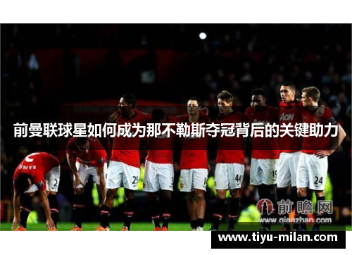 前曼联球星如何成为那不勒斯夺冠背后的关键助力