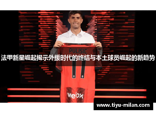 法甲新星崛起揭示外援时代的终结与本土球员崛起的新趋势