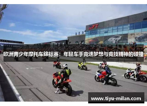 欧洲青少年摩托车锦标赛：年轻车手竞速梦想与竞技精神的碰撞